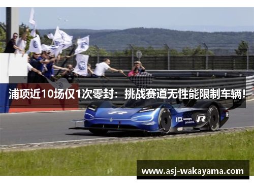 浦项近10场仅1次零封：挑战赛道无性能限制车辆!