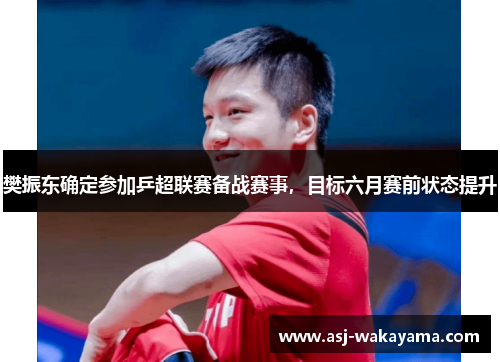 樊振东确定参加乒超联赛备战赛事，目标六月赛前状态提升